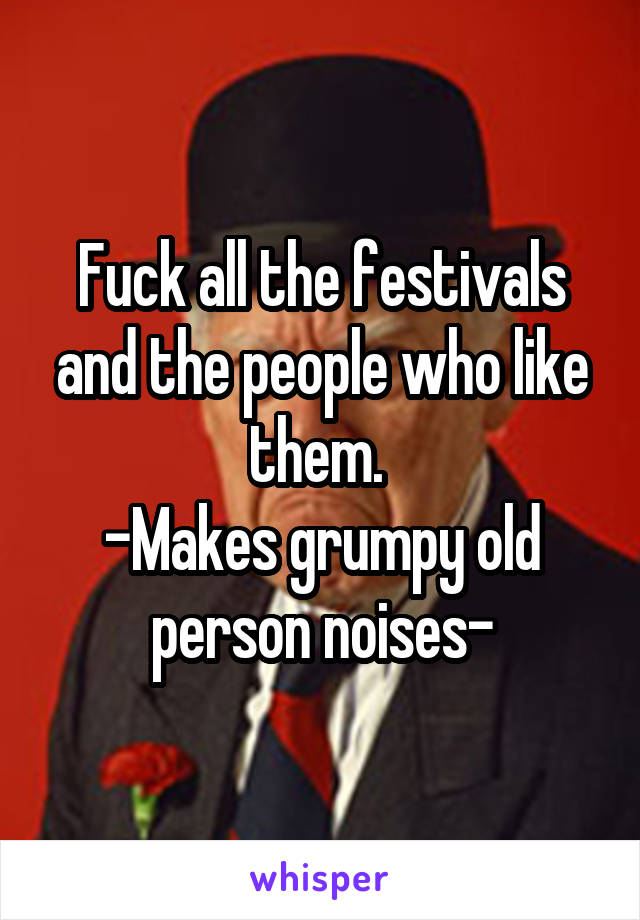 Fuck all the festivals and the people who like them. 
-Makes grumpy old person noises-