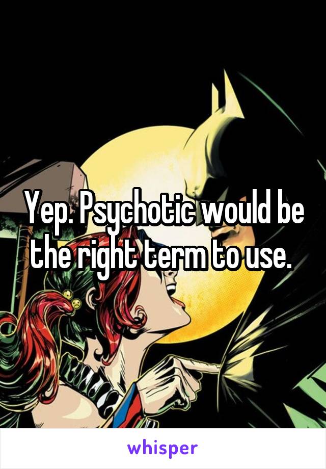 Yep. Psychotic would be the right term to use. 