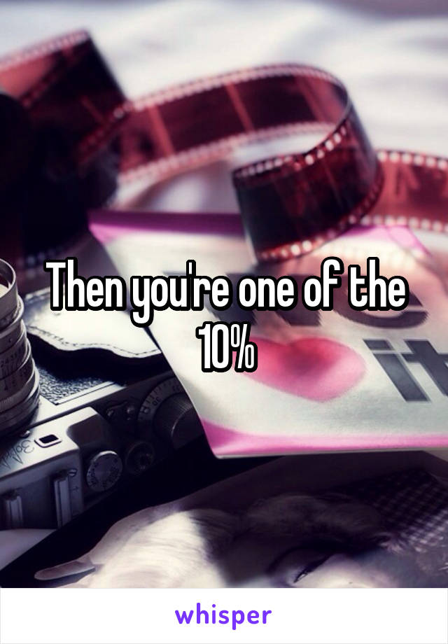 Then you're one of the 10%