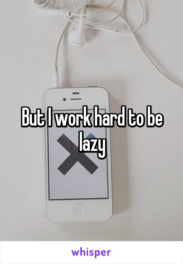 But I work hard to be lazy