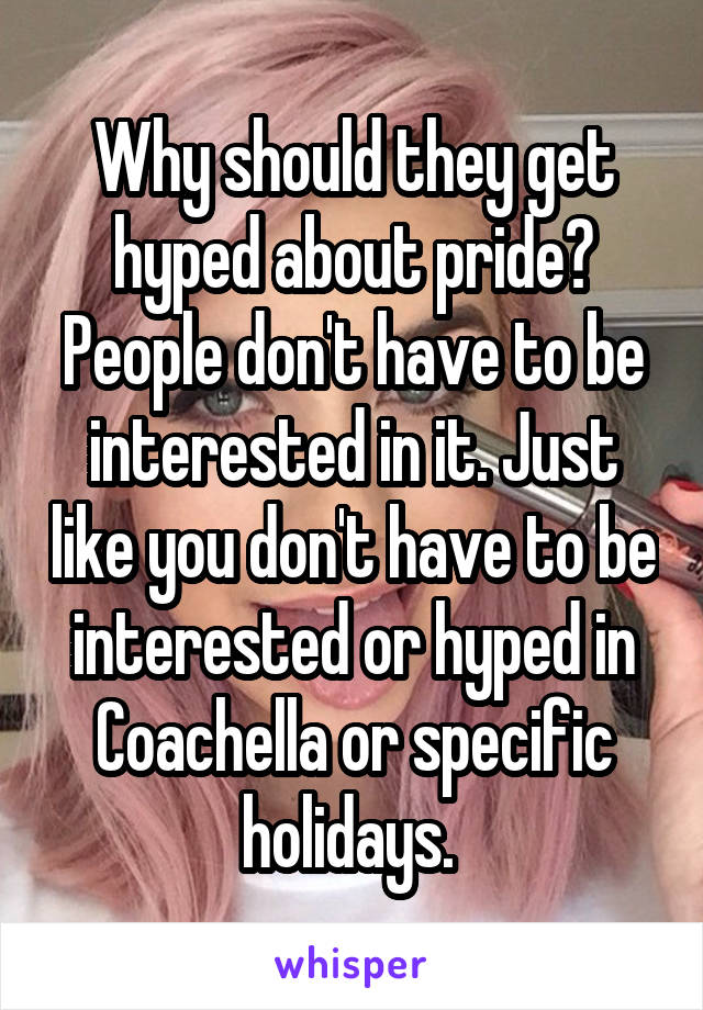 Why should they get hyped about pride? People don't have to be interested in it. Just like you don't have to be interested or hyped in Coachella or specific holidays. 