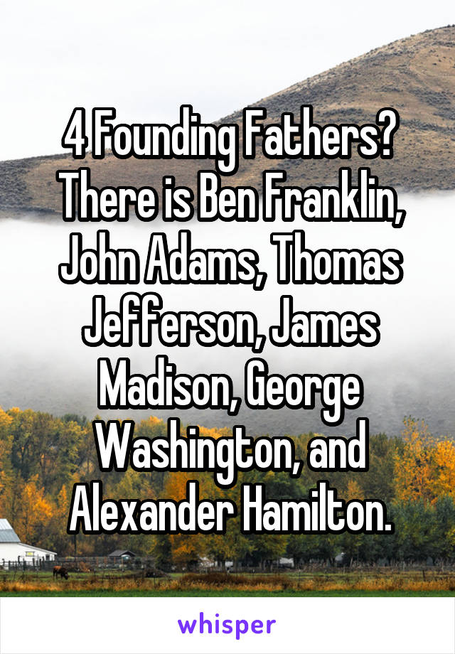 4 Founding Fathers? There is Ben Franklin, John Adams, Thomas Jefferson, James Madison, George Washington, and Alexander Hamilton.