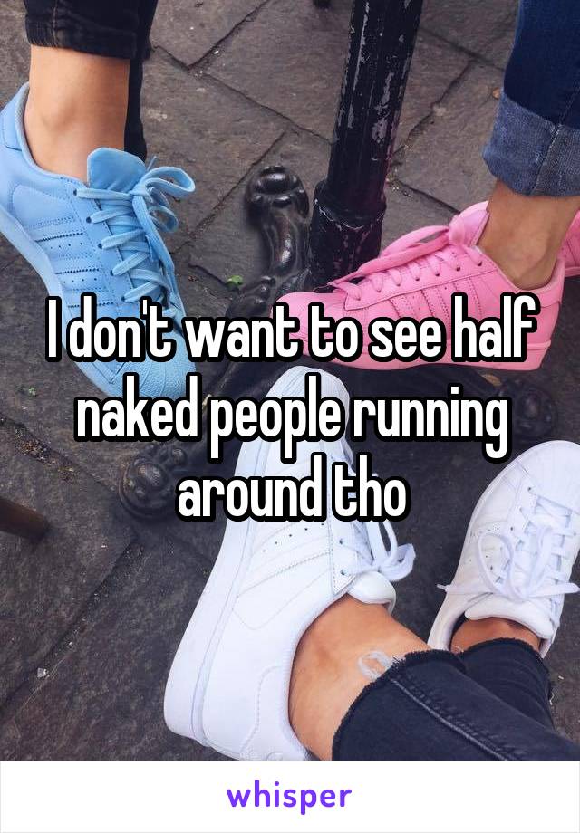 I don't want to see half naked people running around tho