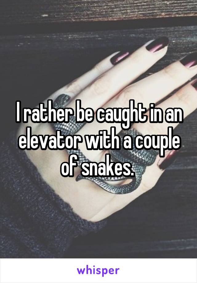 I rather be caught in an elevator with a couple of snakes. 