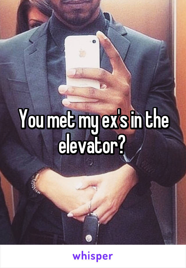 You met my ex's in the elevator? 