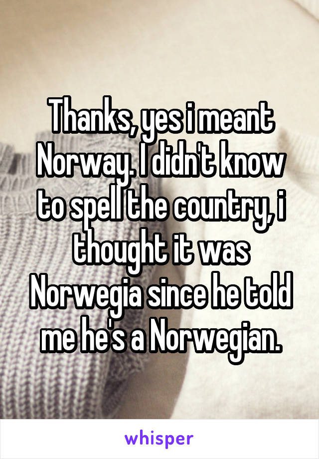 Thanks, yes i meant Norway. I didn't know to spell the country, i thought it was Norwegia since he told me he's a Norwegian.