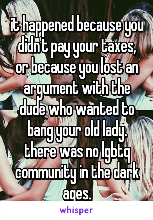 it happened because you didn't pay your taxes, or because you lost an argument with the dude who wanted to bang your old lady.
there was no lgbtq community in the dark ages.