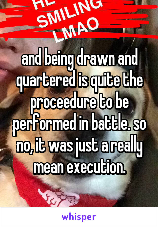 and being drawn and quartered is quite the proceedure to be performed in battle. so no, it was just a really mean execution.