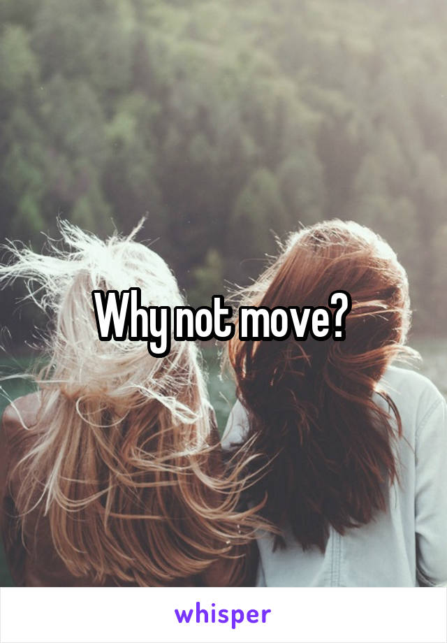 Why not move? 