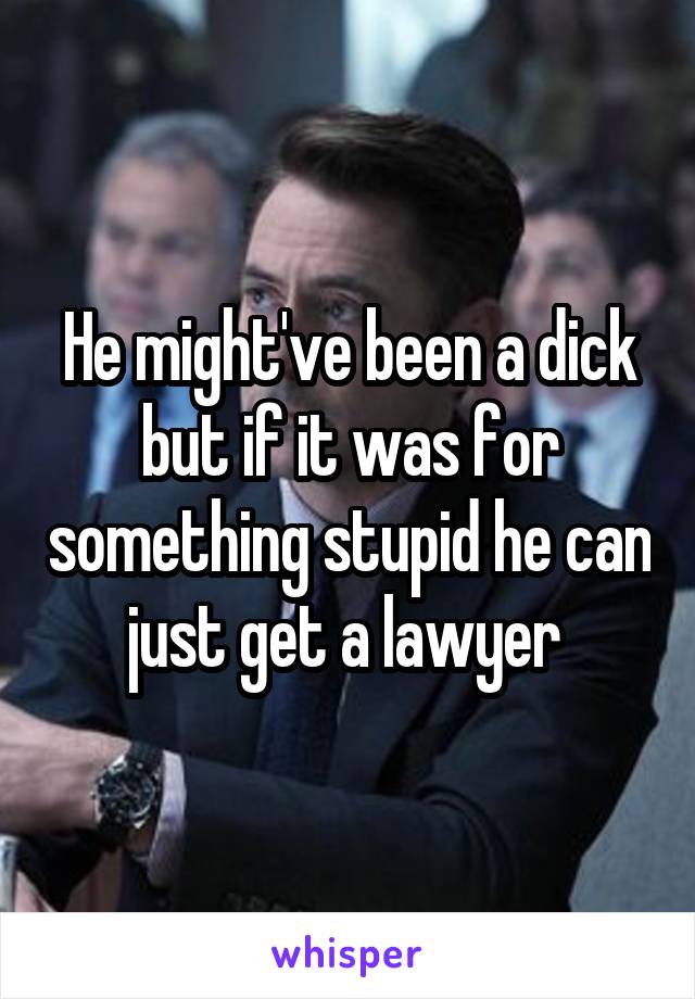 He might've been a dick but if it was for something stupid he can just get a lawyer 