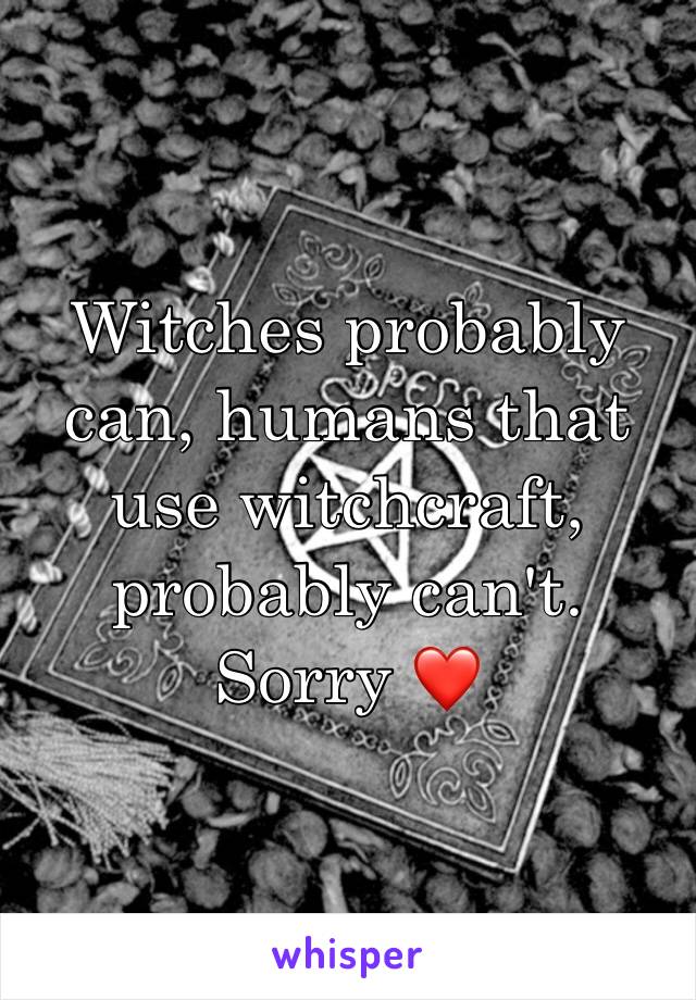 Witches probably can, humans that use witchcraft, probably can't. Sorry ❤️