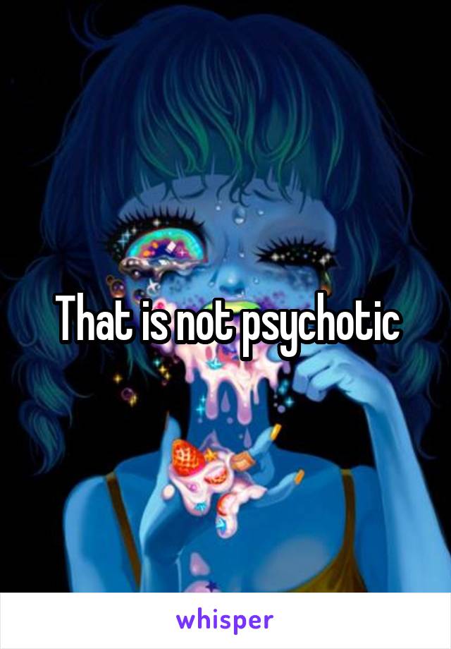 That is not psychotic