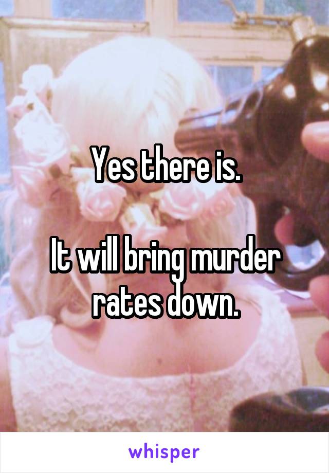 Yes there is.

It will bring murder rates down.