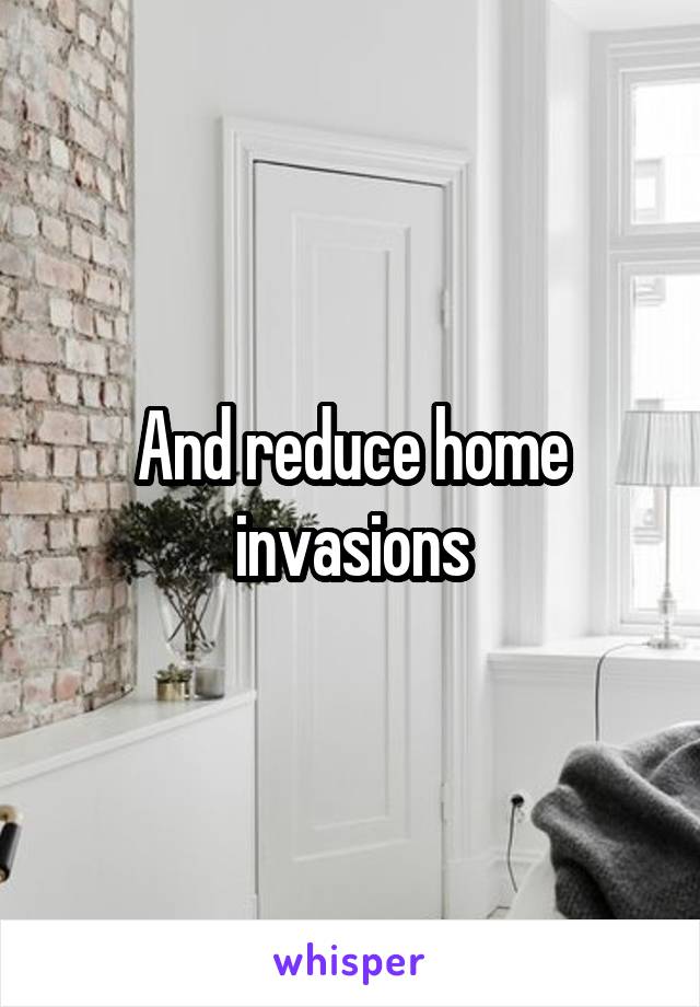 And reduce home invasions