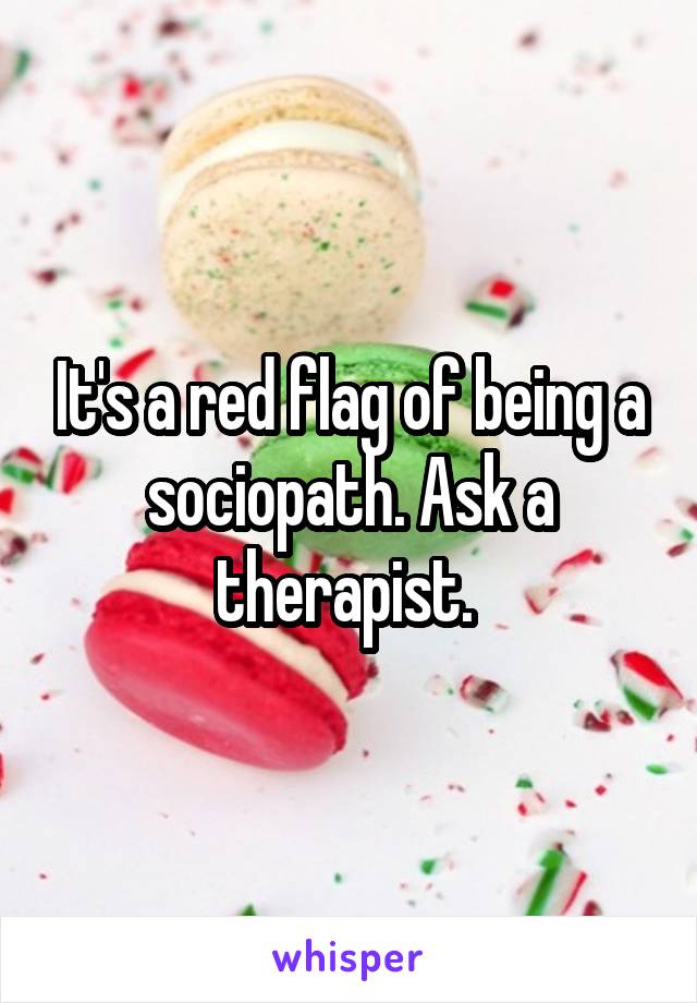 It's a red flag of being a sociopath. Ask a therapist. 