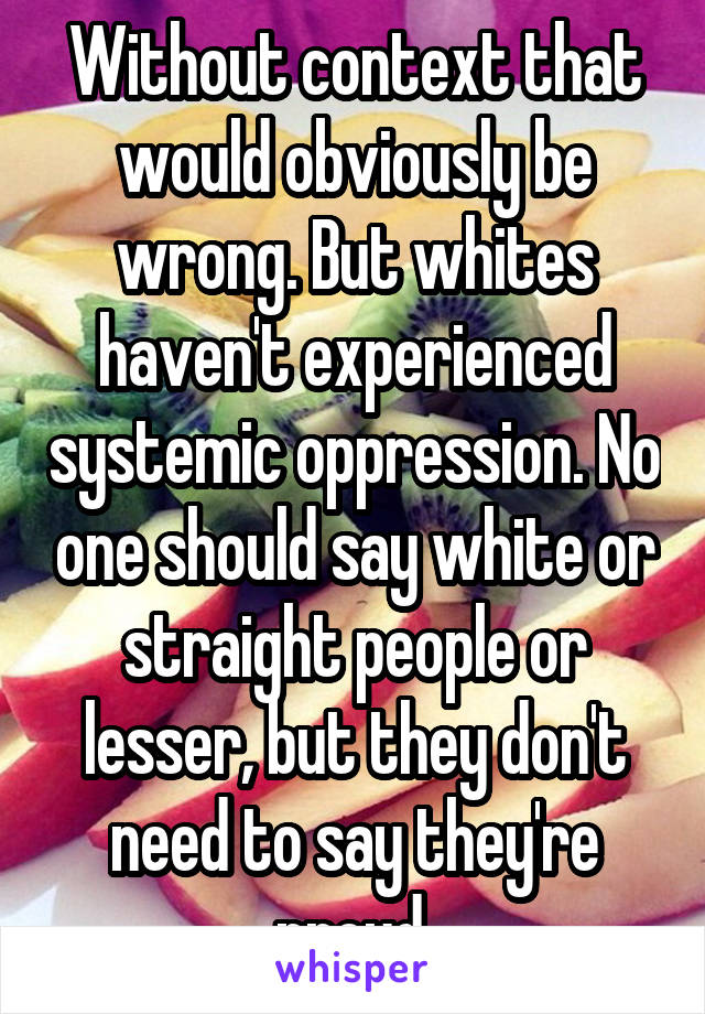 Without context that would obviously be wrong. But whites haven't experienced systemic oppression. No one should say white or straight people or lesser, but they don't need to say they're proud.