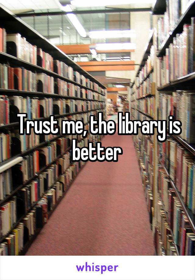 Trust me, the library is better 
