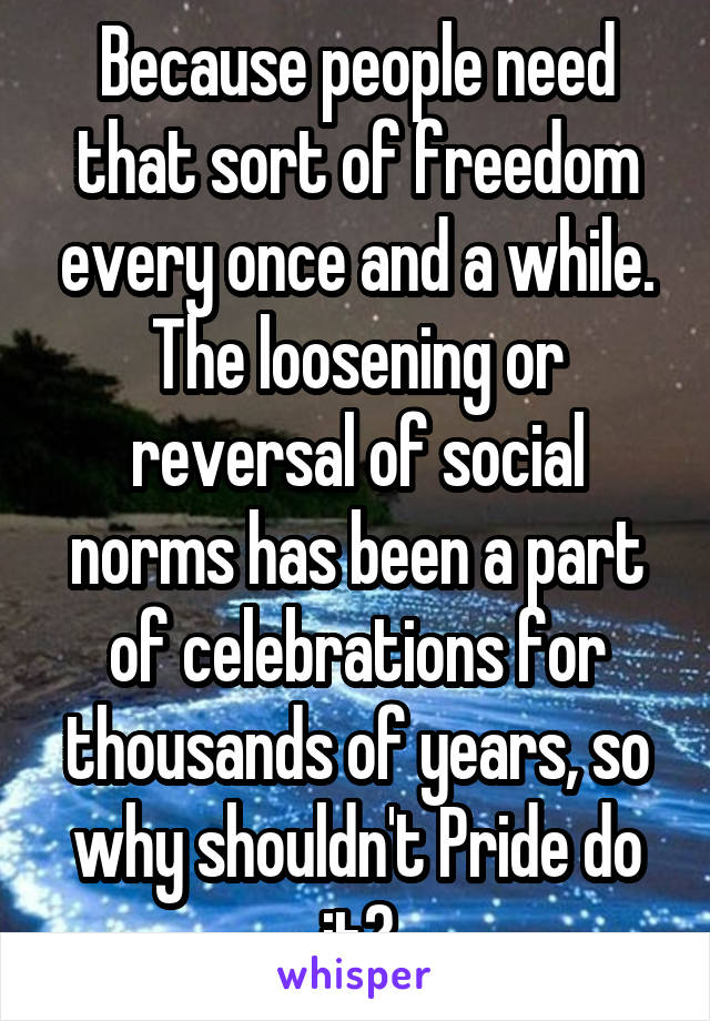 Because people need that sort of freedom every once and a while. The loosening or reversal of social norms has been a part of celebrations for thousands of years, so why shouldn't Pride do it?