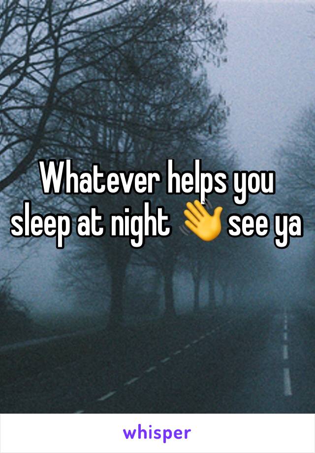 Whatever helps you sleep at night 👋 see ya