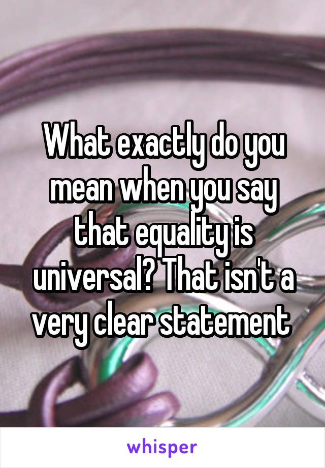 What exactly do you mean when you say that equality is universal? That isn't a very clear statement 