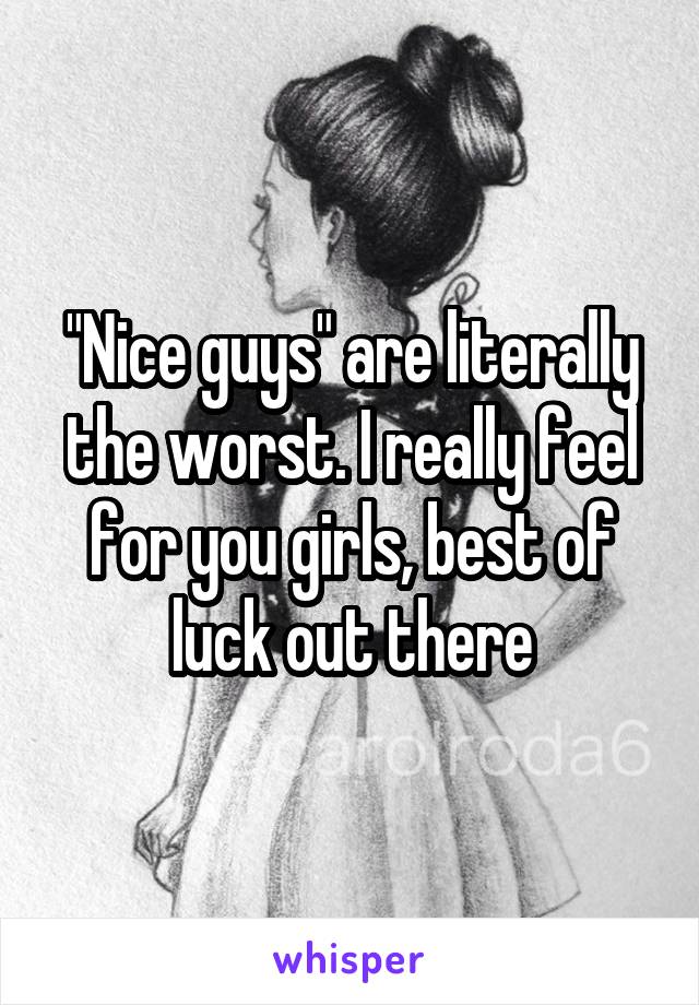 "Nice guys" are literally the worst. I really feel for you girls, best of luck out there