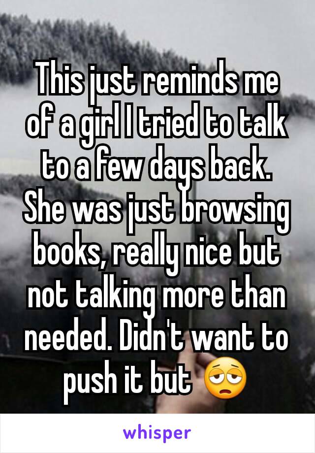 This just reminds me of a girl I tried to talk to a few days back. She was just browsing books, really nice but not talking more than needed. Didn't want to push it but 😩