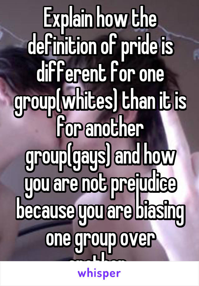 Explain how the definition of pride is different for one group(whites) than it is for another group(gays) and how you are not prejudice because you are biasing one group over another. 