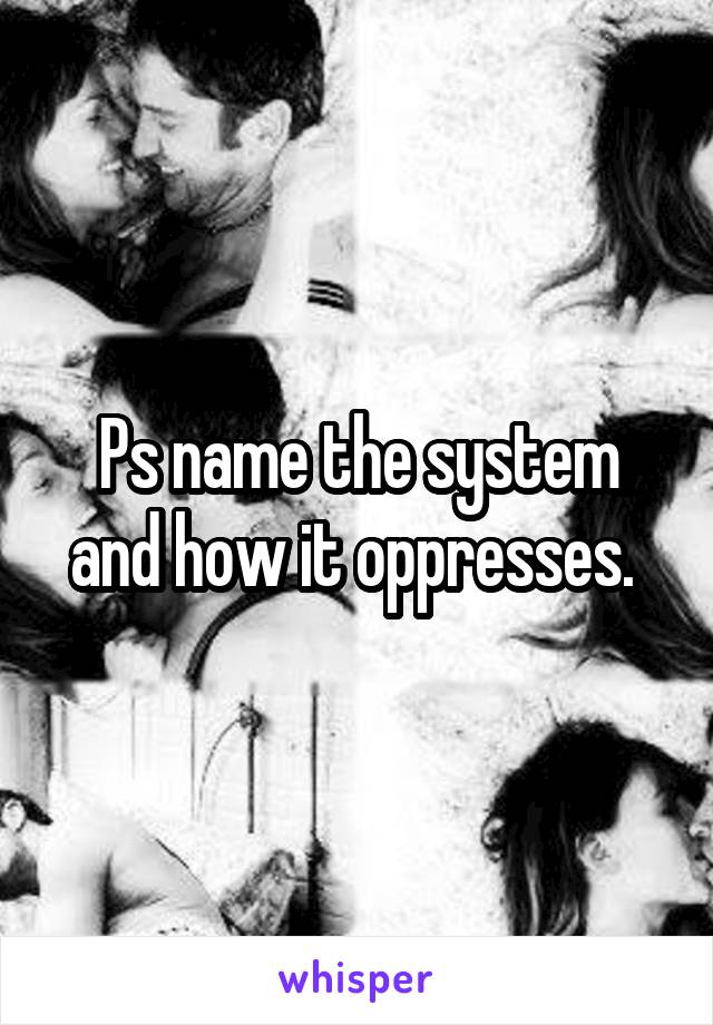 Ps name the system and how it oppresses. 