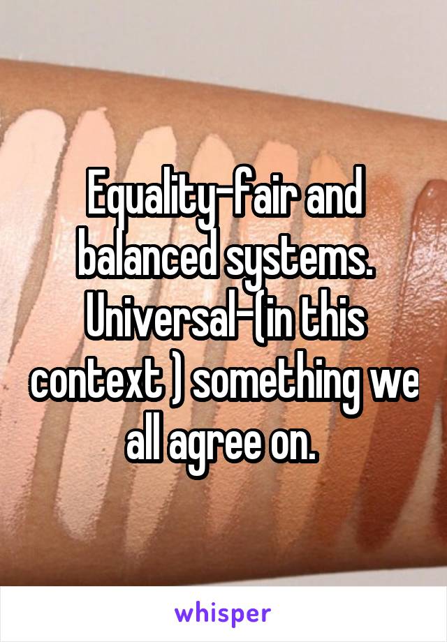 Equality-fair and balanced systems. Universal-(in this context ) something we all agree on. 