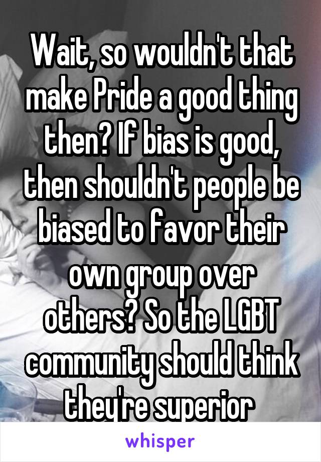 Wait, so wouldn't that make Pride a good thing then? If bias is good, then shouldn't people be biased to favor their own group over others? So the LGBT community should think they're superior 