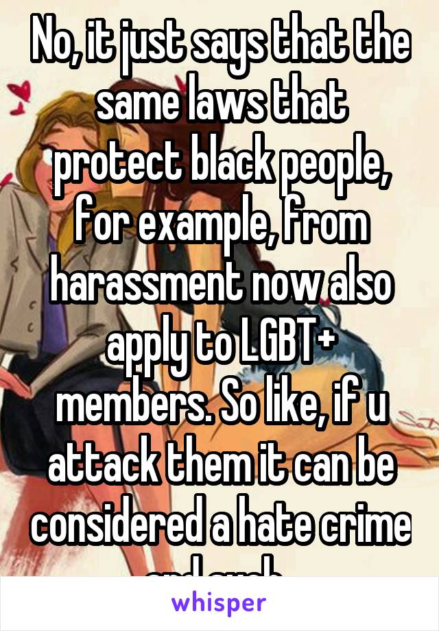 No, it just says that the same laws that protect black people, for example, from harassment now also apply to LGBT+ members. So like, if u attack them it can be considered a hate crime and such  