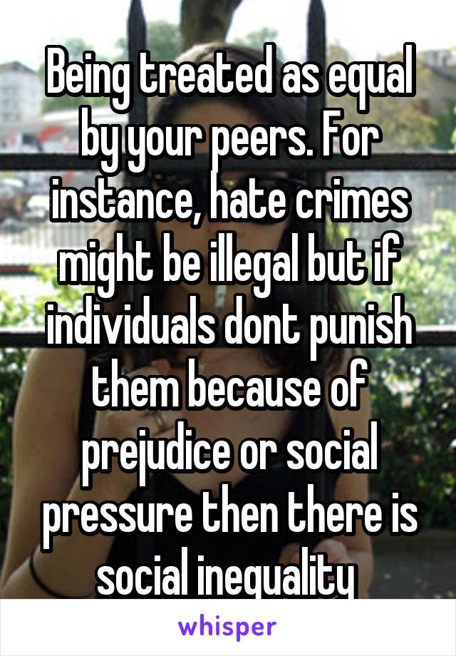 Being treated as equal by your peers. For instance, hate crimes might be illegal but if individuals dont punish them because of prejudice or social pressure then there is social inequality 