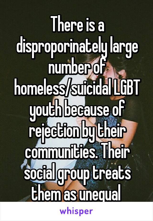 There is a disproporinately large number of homeless/suicidal LGBT youth because of rejection by their communities. Their social group treats them as unequal 