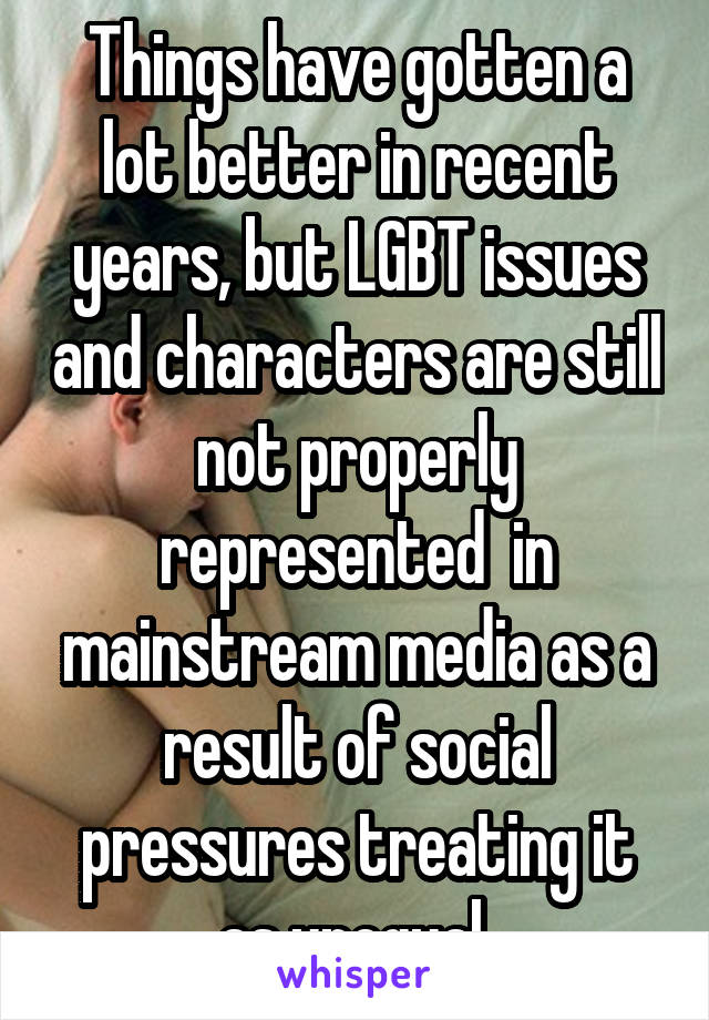 Things have gotten a lot better in recent years, but LGBT issues and characters are still not properly represented  in mainstream media as a result of social pressures treating it as unequal 