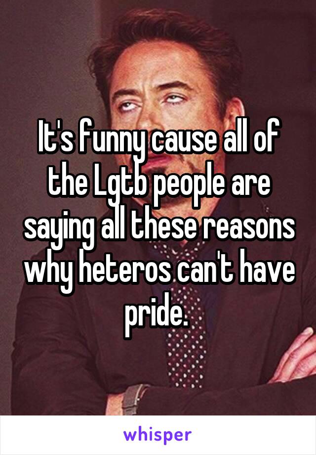 It's funny cause all of the Lgtb people are saying all these reasons why heteros can't have pride. 