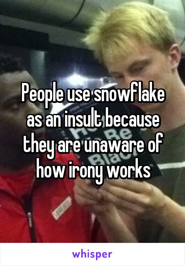 People use snowflake as an insult because they are unaware of how irony works