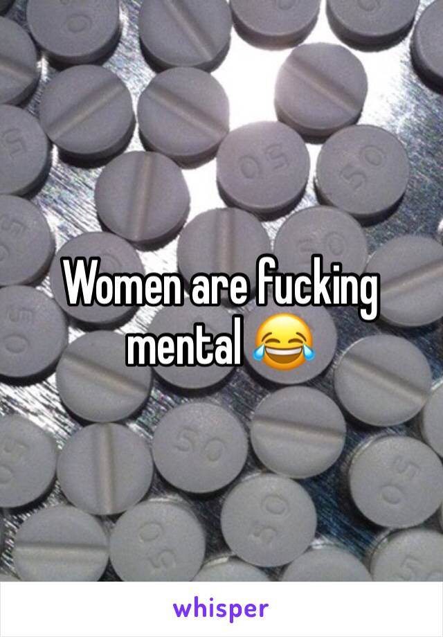 Women are fucking mental 😂