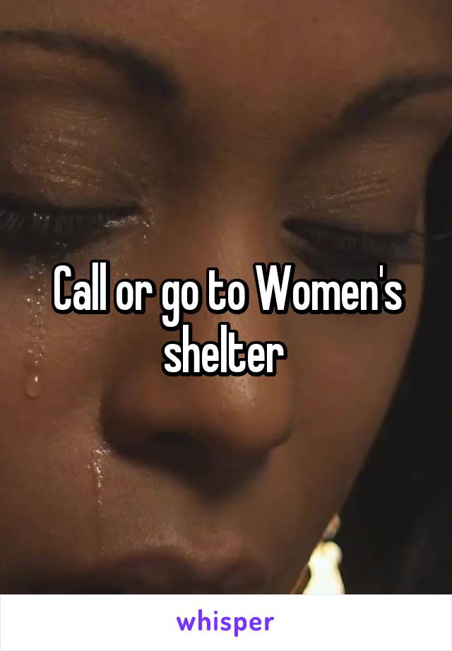 Call or go to Women's shelter 