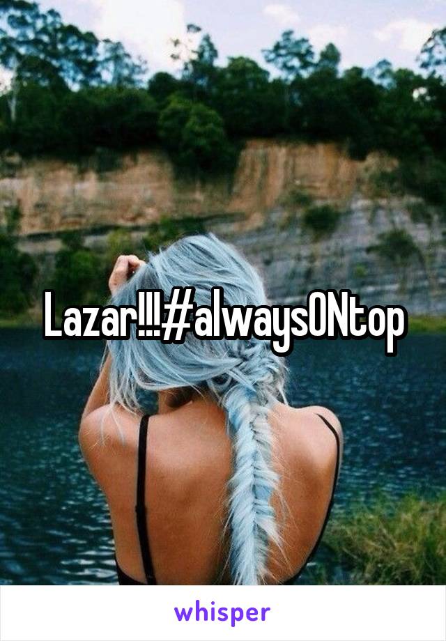 Lazar!!!#alwaysONtop