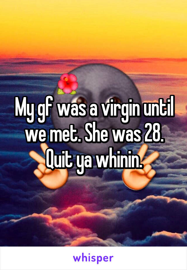 My gf was a virgin until we met. She was 28. Quit ya whinin.