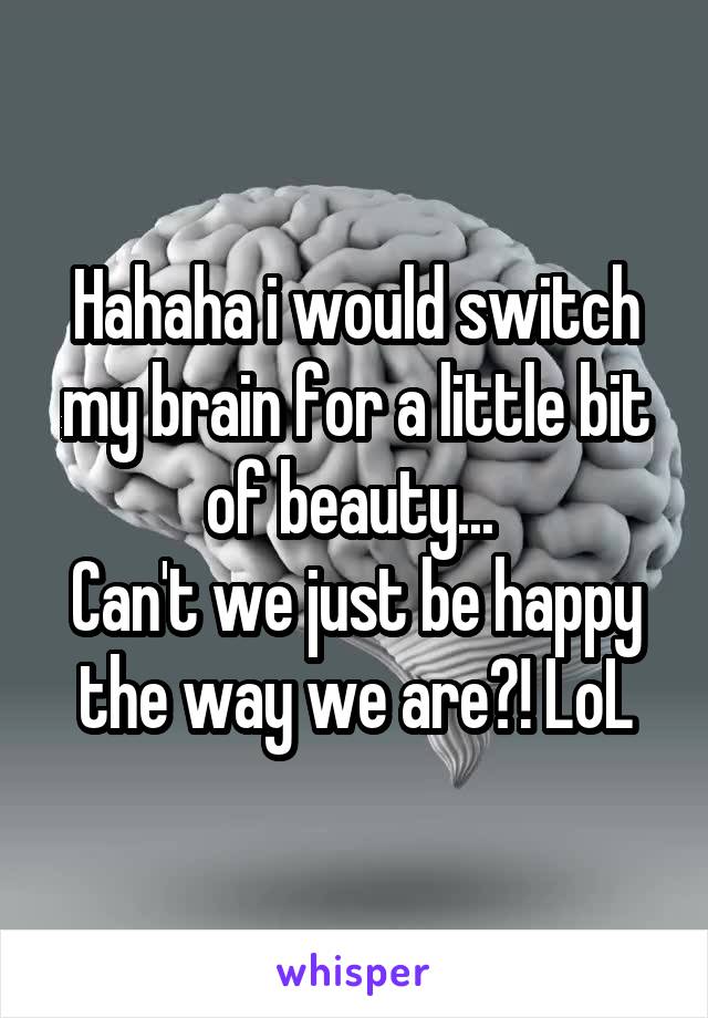 Hahaha i would switch my brain for a little bit of beauty... 
Can't we just be happy the way we are?! LoL