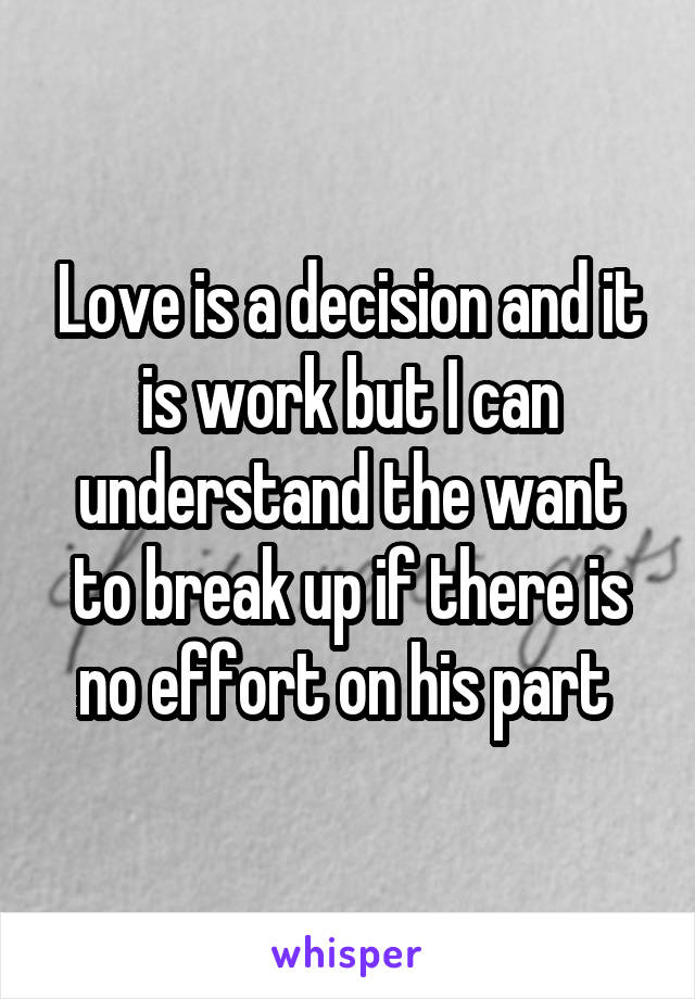 Love is a decision and it is work but I can understand the want to break up if there is no effort on his part 