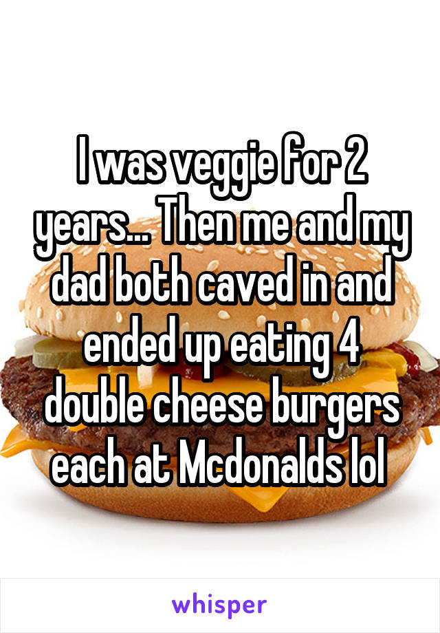 I was veggie for 2 years... Then me and my dad both caved in and ended up eating 4 double cheese burgers each at Mcdonalds lol 