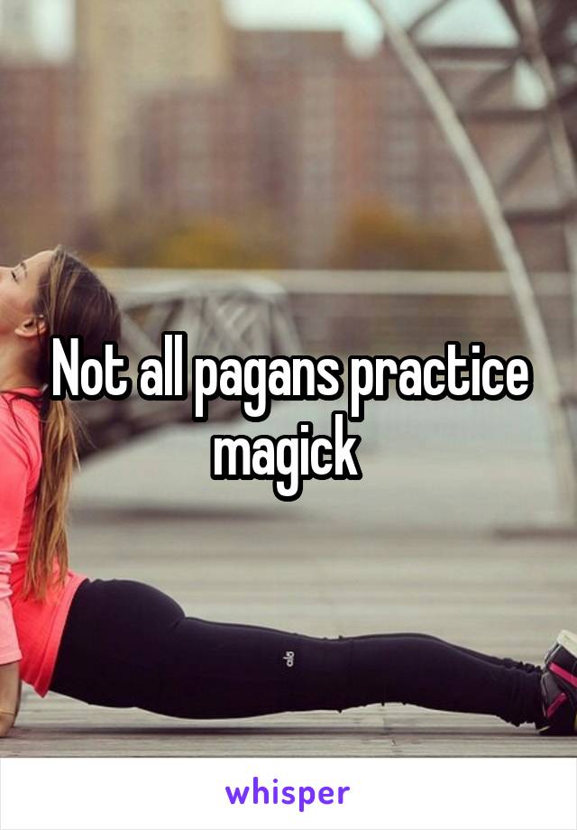 Not all pagans practice magick 