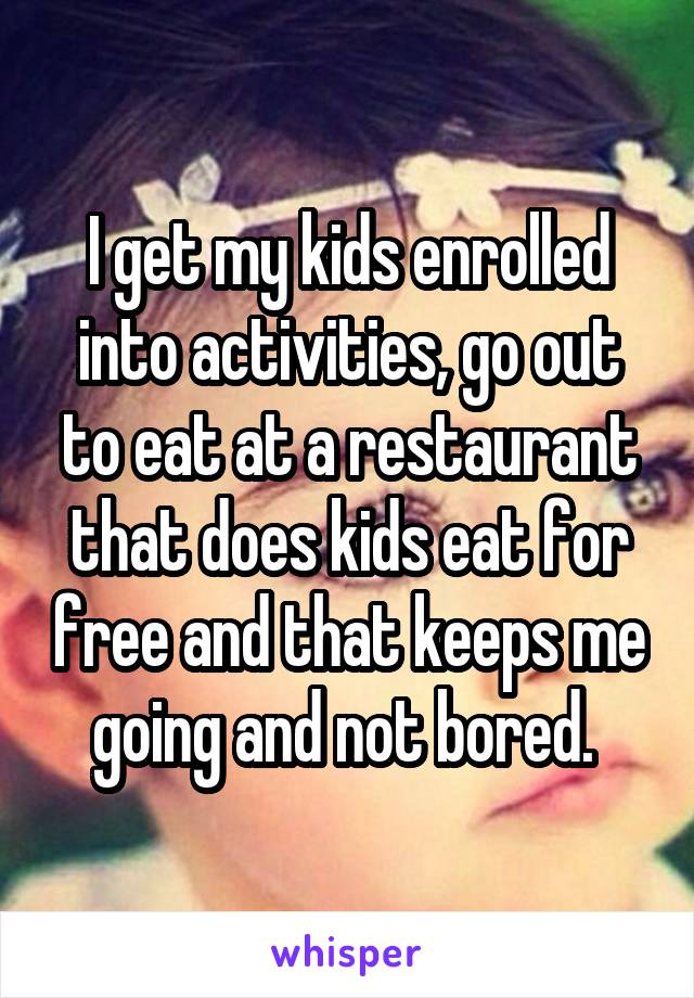 I get my kids enrolled into activities, go out to eat at a restaurant that does kids eat for free and that keeps me going and not bored. 