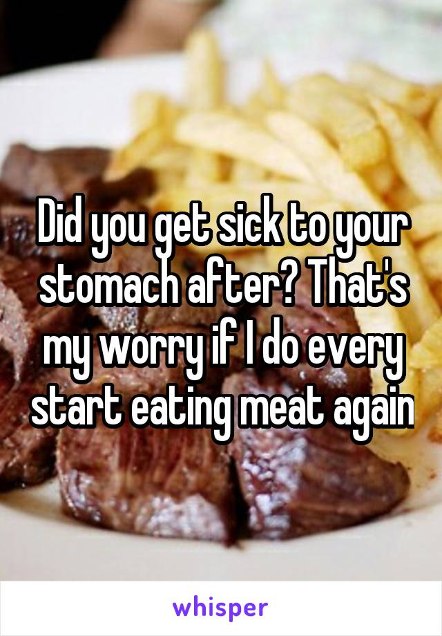 Did you get sick to your stomach after? That's my worry if I do every start eating meat again