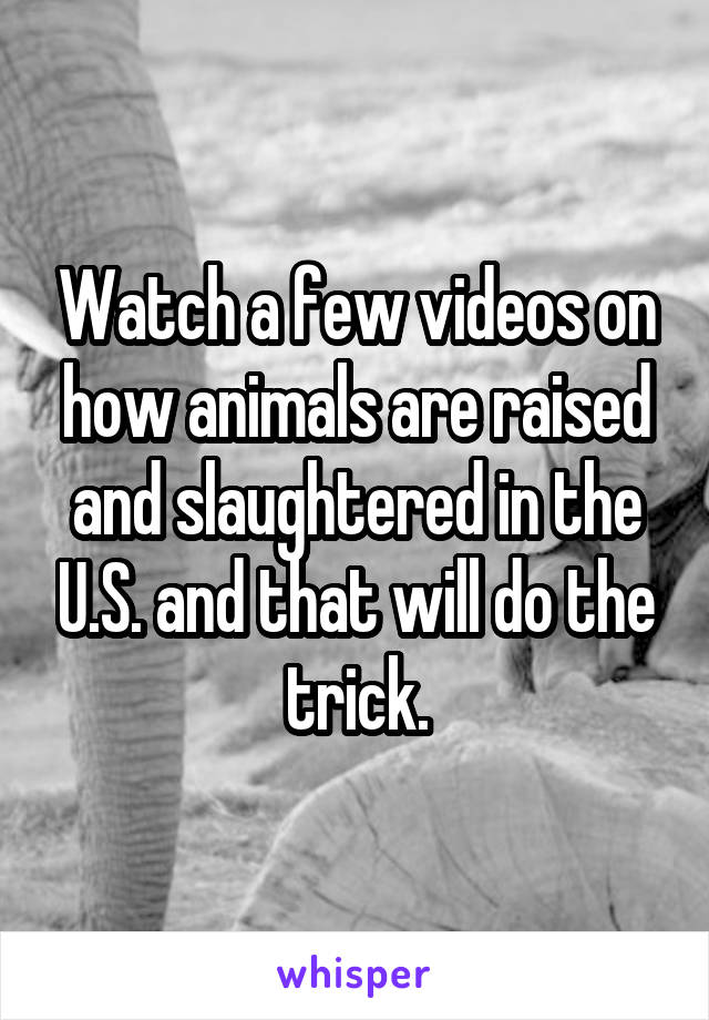 Watch a few videos on how animals are raised and slaughtered in the U.S. and that will do the trick.