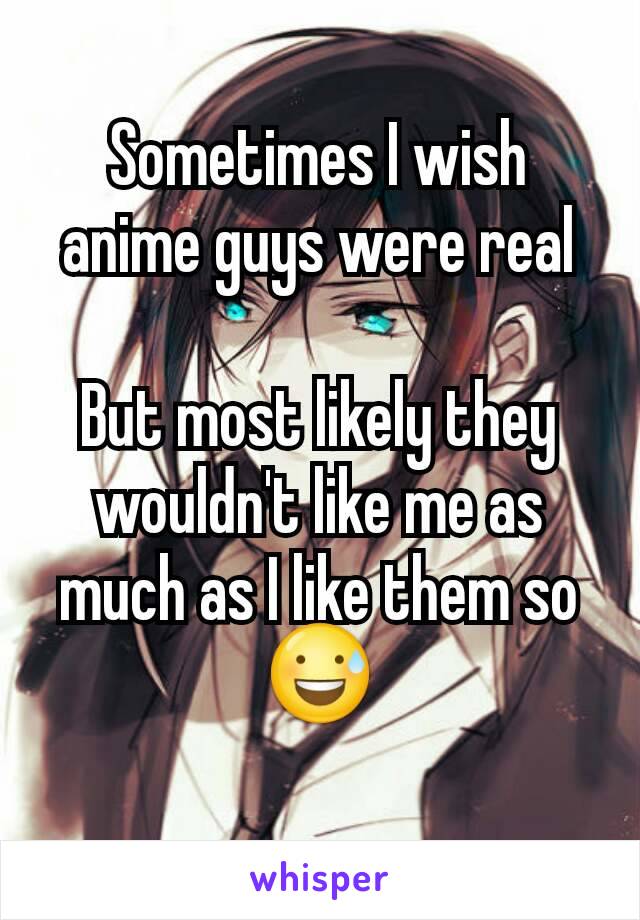 Sometimes I wish anime guys were real

But most likely they wouldn't like me as much as I like them so 😅