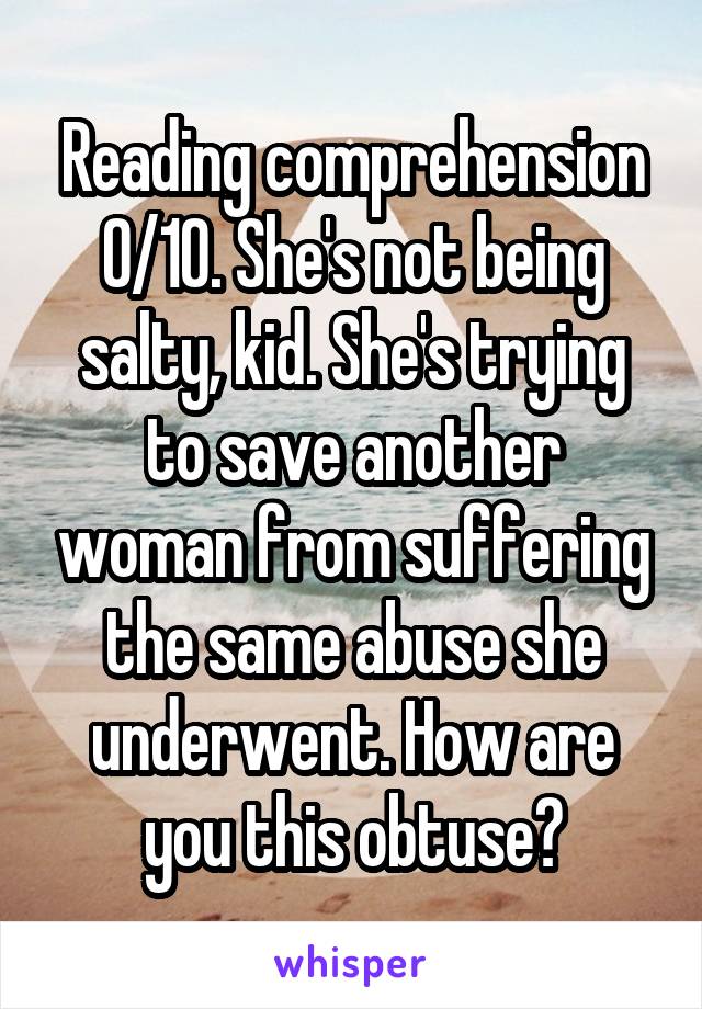 Reading comprehension 0/10. She's not being salty, kid. She's trying to save another woman from suffering the same abuse she underwent. How are you this obtuse?