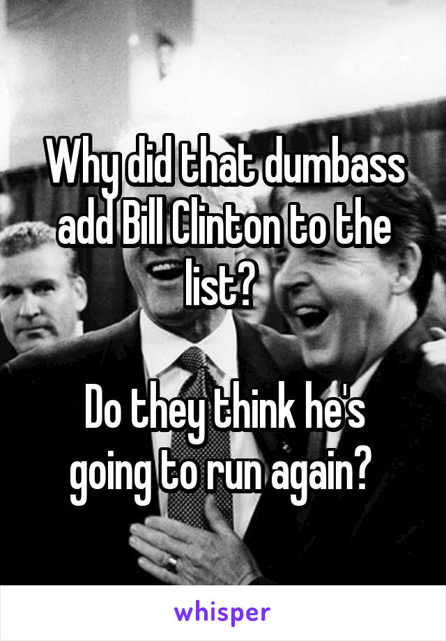 Why did that dumbass add Bill Clinton to the list? 

Do they think he's going to run again? 